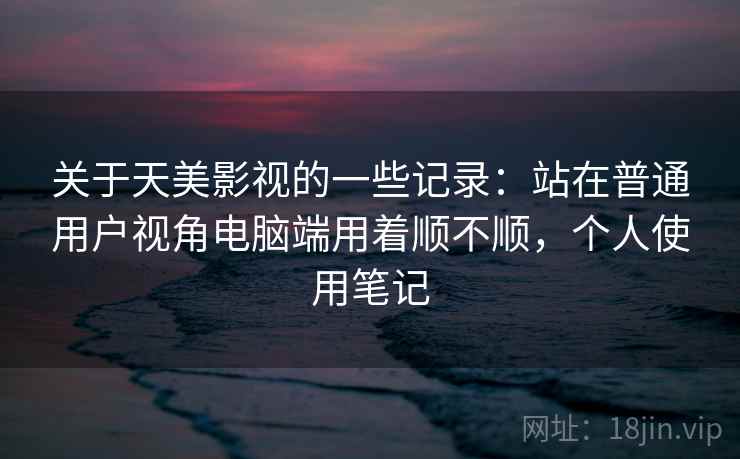 关于天美影视的一些记录:站在普通用户视角电脑端用着顺不顺,个人使用笔记 第2张 关于天美影视的一些记录:站在普通用户视角电脑端用着顺不顺,个人使用笔记 第2张