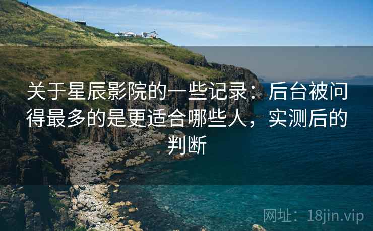 关于星辰影院的一些记录:后台被问得最多的是更适合哪些人,实测后的判断 第2张 关于星辰影院的一些记录:后台被问得最多的是更适合哪些人,实测后的判断 第2张