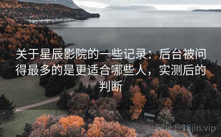关于星辰影院的一些记录:后台被问得最多的是更适合哪些人,实测后的判断 第1张 关于星辰影院的一些记录:后台被问得最多的是更适合哪些人,实测后的判断 第1张