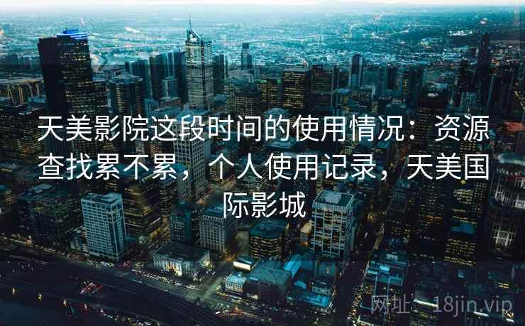 天美影院这段时间的使用情况:资源查找累不累,个人使用记录,天美国际影城 第1张 天美影院这段时间的使用情况:资源查找累不累,个人使用记录,天美国际影城 第1张