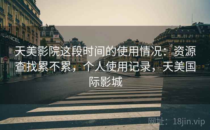 天美影院这段时间的使用情况:资源查找累不累,个人使用记录,天美国际影城 第2张 天美影院这段时间的使用情况:资源查找累不累,个人使用记录,天美国际影城 第2张