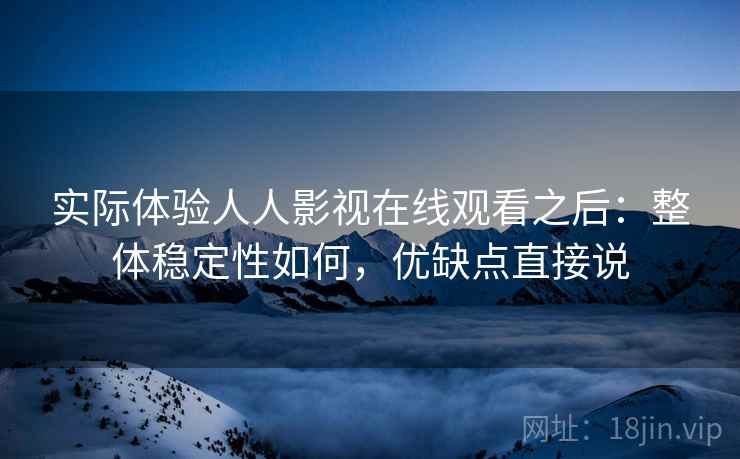实际体验人人影视在线观看之后:整体稳定性如何,优缺点直接说 第2张 实际体验人人影视在线观看之后:整体稳定性如何,优缺点直接说 第2张