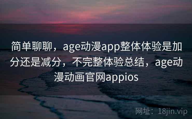 简单聊聊,age动漫app整体体验是加分还是减分,不完整体验总结,age动漫动画官网appios 第1张 简单聊聊,age动漫app整体体验是加分还是减分,不完整体验总结,age动漫动画官网appios 第1张