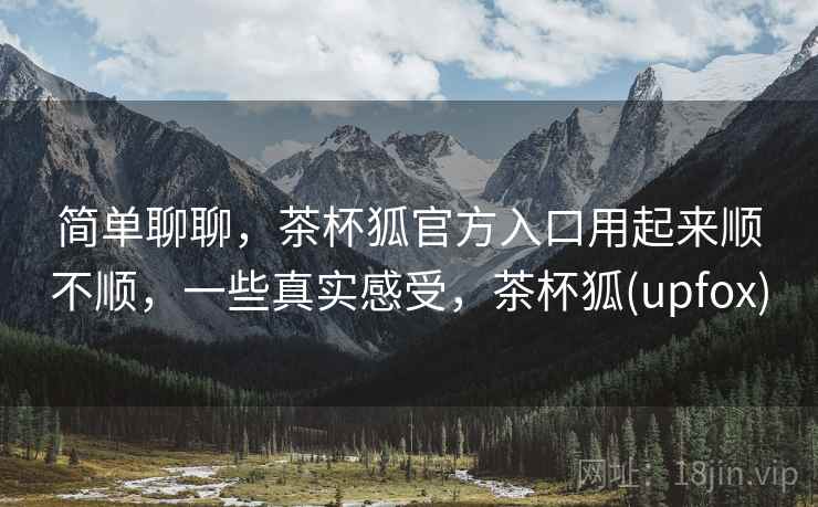 简单聊聊,茶杯狐官方入口用起来顺不顺,一些真实感受,茶杯狐(upfox) 第2张 简单聊聊,茶杯狐官方入口用起来顺不顺,一些真实感受,茶杯狐(upfox) 第2张