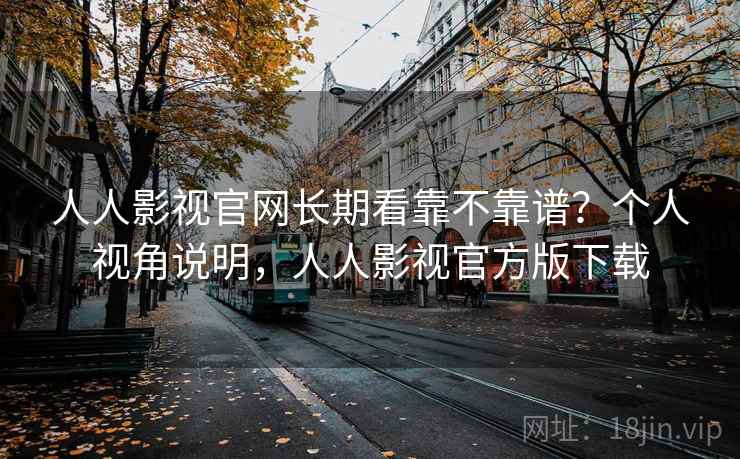 人人影视官网长期看靠不靠谱?个人视角说明,人人影视官方版下载 第1张 人人影视官网长期看靠不靠谱?个人视角说明,人人影视官方版下载 第1张
