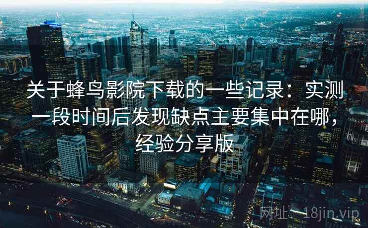 关于蜂鸟影院下载的一些记录：实测一段时间后发现缺点主要集中在哪，经验分享版  第1张