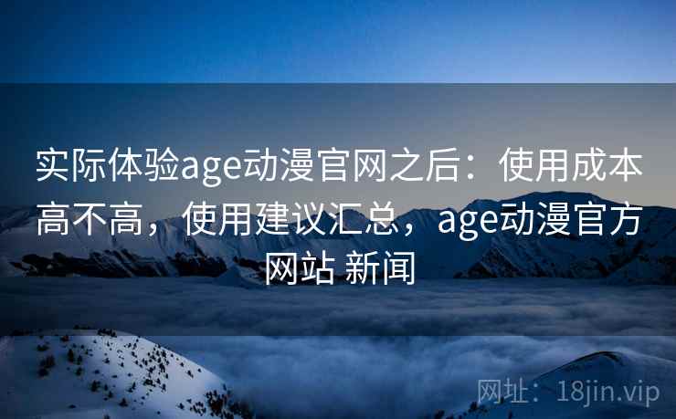 实际体验age动漫官网之后:使用成本高不高,使用建议汇总,age动漫官方网站 新闻 第2张 实际体验age动漫官网之后:使用成本高不高,使用建议汇总,age动漫官方网站 新闻 第2张