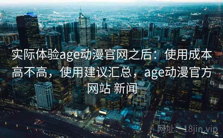 实际体验age动漫官网之后:使用成本高不高,使用建议汇总,age动漫官方网站 新闻 第1张 实际体验age动漫官网之后:使用成本高不高,使用建议汇总,age动漫官方网站 新闻 第1张