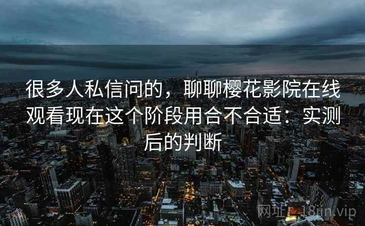 很多人私信问的,聊聊樱花影院在线观看现在这个阶段用合不合适:实测后的判断 第2张 很多人私信问的,聊聊樱花影院在线观看现在这个阶段用合不合适:实测后的判断 第2张