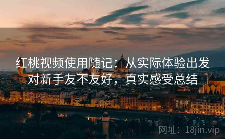 红桃视频使用随记:从实际体验出发对新手友不友好,真实感受总结 第1张 红桃视频使用随记:从实际体验出发对新手友不友好,真实感受总结 第1张