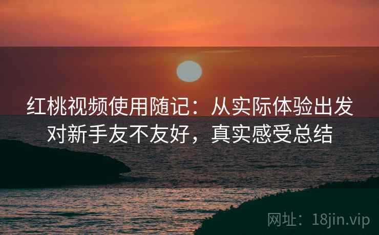 红桃视频使用随记:从实际体验出发对新手友不友好,真实感受总结 第2张 红桃视频使用随记:从实际体验出发对新手友不友好,真实感受总结 第2张