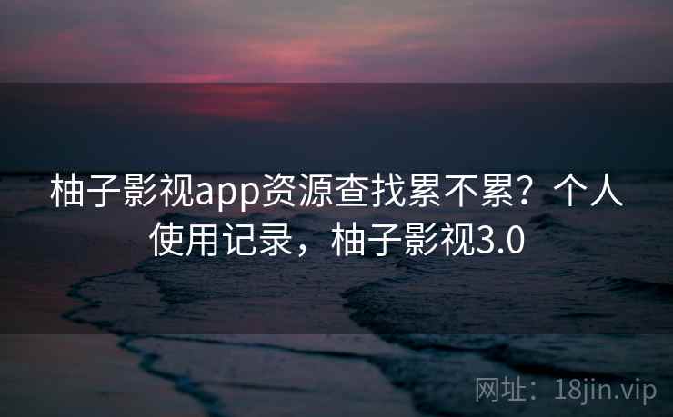 柚子影视app资源查找累不累?个人使用记录,柚子影视3.0 第1张 柚子影视app资源查找累不累?个人使用记录,柚子影视3.0 第1张