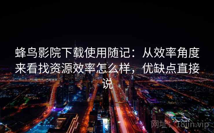 蜂鸟影院下载使用随记:从效率角度来看找资源效率怎么样,优缺点直接说 第2张 蜂鸟影院下载使用随记:从效率角度来看找资源效率怎么样,优缺点直接说 第2张