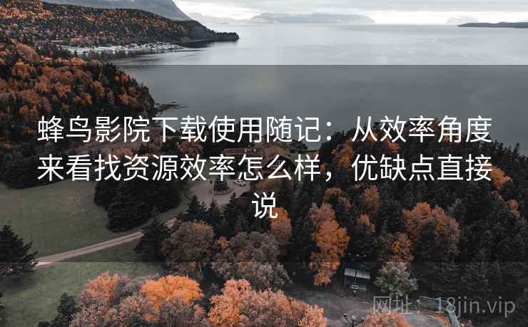 蜂鸟影院下载使用随记:从效率角度来看找资源效率怎么样,优缺点直接说 第1张 蜂鸟影院下载使用随记:从效率角度来看找资源效率怎么样,优缺点直接说 第1张