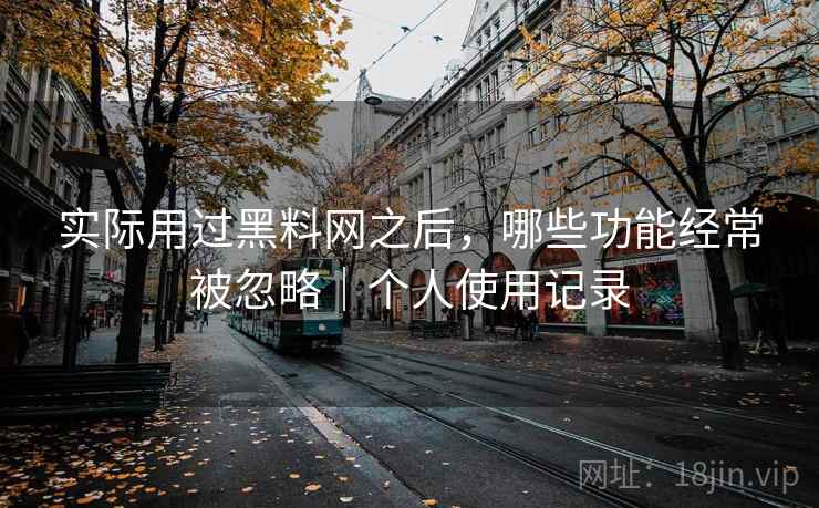 实际用过黑料网之后,哪些功能经常被忽略|个人使用记录 第1张 实际用过黑料网之后,哪些功能经常被忽略|个人使用记录 第1张