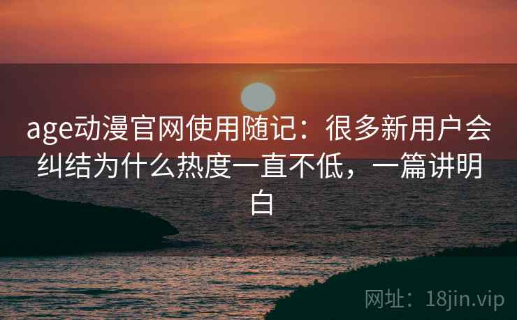 age动漫官网使用随记:很多新用户会纠结为什么热度一直不低,一篇讲明白 第1张 age动漫官网使用随记:很多新用户会纠结为什么热度一直不低,一篇讲明白 第1张
