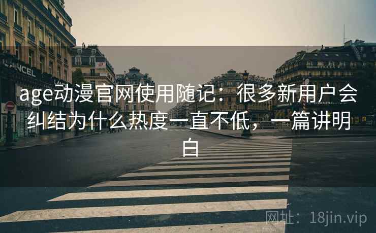 age动漫官网使用随记:很多新用户会纠结为什么热度一直不低,一篇讲明白 第2张 age动漫官网使用随记:很多新用户会纠结为什么热度一直不低,一篇讲明白 第2张