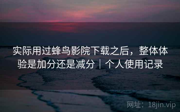 实际用过蜂鸟影院下载之后,整体体验是加分还是减分|个人使用记录 第1张 实际用过蜂鸟影院下载之后,整体体验是加分还是减分|个人使用记录 第1张