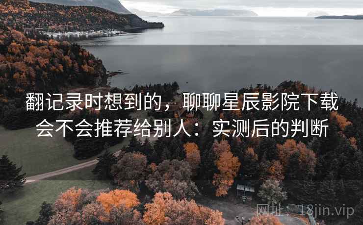 翻记录时想到的,聊聊星辰影院下载会不会推荐给别人:实测后的判断 第1张 翻记录时想到的,聊聊星辰影院下载会不会推荐给别人:实测后的判断 第1张