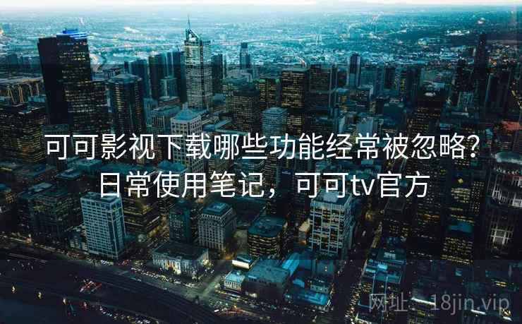 可可影视下载哪些功能经常被忽略?日常使用笔记,可可tv官方 第1张 可可影视下载哪些功能经常被忽略?日常使用笔记,可可tv官方 第1张