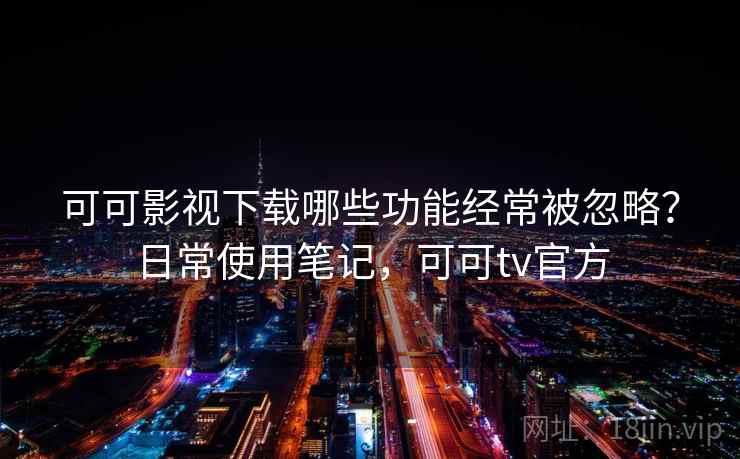 可可影视下载哪些功能经常被忽略?日常使用笔记,可可tv官方 第2张 可可影视下载哪些功能经常被忽略?日常使用笔记,可可tv官方 第2张