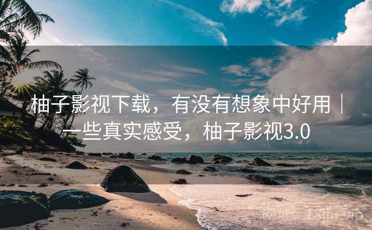 柚子影视下载,有没有想象中好用|一些真实感受,柚子影视3.0 第1张 柚子影视下载,有没有想象中好用|一些真实感受,柚子影视3.0 第1张