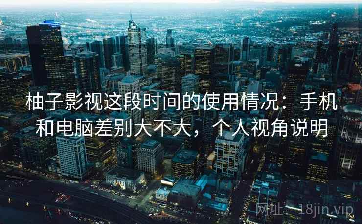 柚子影视这段时间的使用情况:手机和电脑差别大不大,个人视角说明 第2张 柚子影视这段时间的使用情况:手机和电脑差别大不大,个人视角说明 第2张