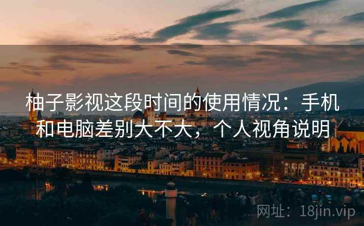 柚子影视这段时间的使用情况:手机和电脑差别大不大,个人视角说明 第1张 柚子影视这段时间的使用情况:手机和电脑差别大不大,个人视角说明 第1张