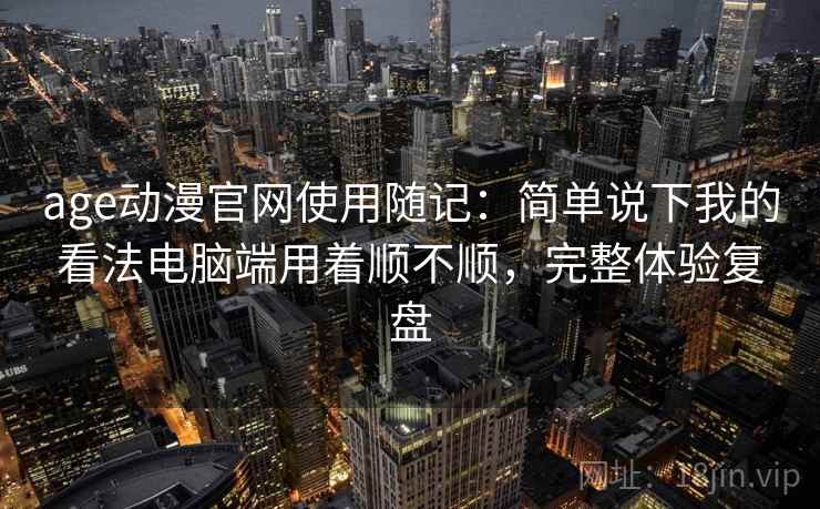 age动漫官网使用随记:简单说下我的看法电脑端用着顺不顺,完整体验复盘 第2张 age动漫官网使用随记:简单说下我的看法电脑端用着顺不顺,完整体验复盘 第2张