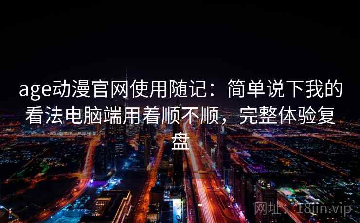 age动漫官网使用随记:简单说下我的看法电脑端用着顺不顺,完整体验复盘 第1张 age动漫官网使用随记:简单说下我的看法电脑端用着顺不顺,完整体验复盘 第1张