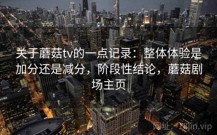 关于蘑菇tv的一点记录:整体体验是加分还是减分,阶段性结论,蘑菇剧场主页 第1张 关于蘑菇tv的一点记录:整体体验是加分还是减分,阶段性结论,蘑菇剧场主页 第1张