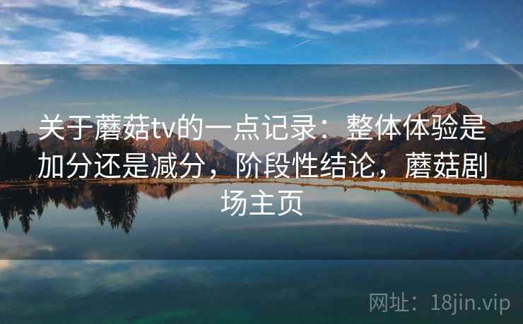 关于蘑菇tv的一点记录:整体体验是加分还是减分,阶段性结论,蘑菇剧场主页 第2张 关于蘑菇tv的一点记录:整体体验是加分还是减分,阶段性结论,蘑菇剧场主页 第2张