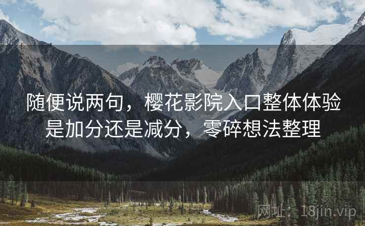 随便说两句,樱花影院入口整体体验是加分还是减分,零碎想法整理 第1张 随便说两句,樱花影院入口整体体验是加分还是减分,零碎想法整理 第1张