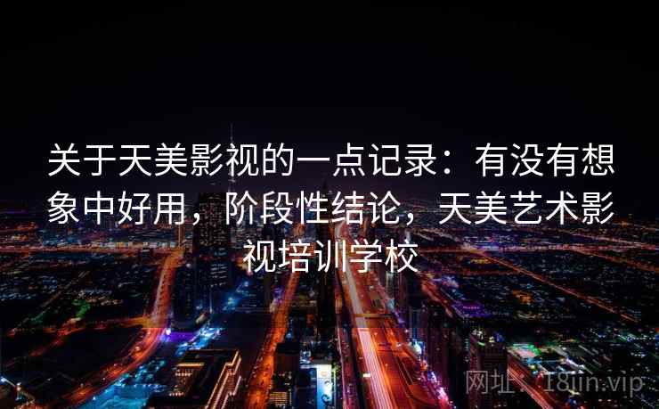 关于天美影视的一点记录:有没有想象中好用,阶段性结论,天美艺术影视培训学校 第1张 关于天美影视的一点记录:有没有想象中好用,阶段性结论,天美艺术影视培训学校 第1张