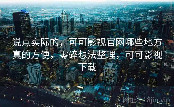 说点实际的,可可影视官网哪些地方真的方便,零碎想法整理,可可影视下载 第1张 说点实际的,可可影视官网哪些地方真的方便,零碎想法整理,可可影视下载 第1张