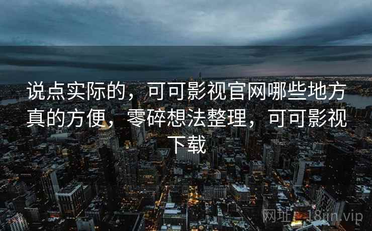 说点实际的,可可影视官网哪些地方真的方便,零碎想法整理,可可影视下载 第2张 说点实际的,可可影视官网哪些地方真的方便,零碎想法整理,可可影视下载 第2张