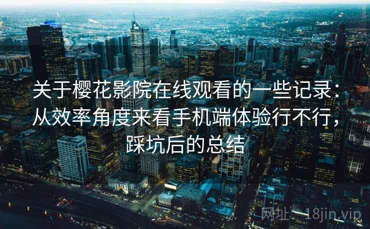 关于樱花影院在线观看的一些记录:从效率角度来看手机端体验行不行,踩坑后的总结 第2张 关于樱花影院在线观看的一些记录:从效率角度来看手机端体验行不行,踩坑后的总结 第2张