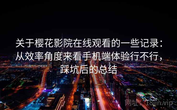 关于樱花影院在线观看的一些记录:从效率角度来看手机端体验行不行,踩坑后的总结 第1张 关于樱花影院在线观看的一些记录:从效率角度来看手机端体验行不行,踩坑后的总结 第1张