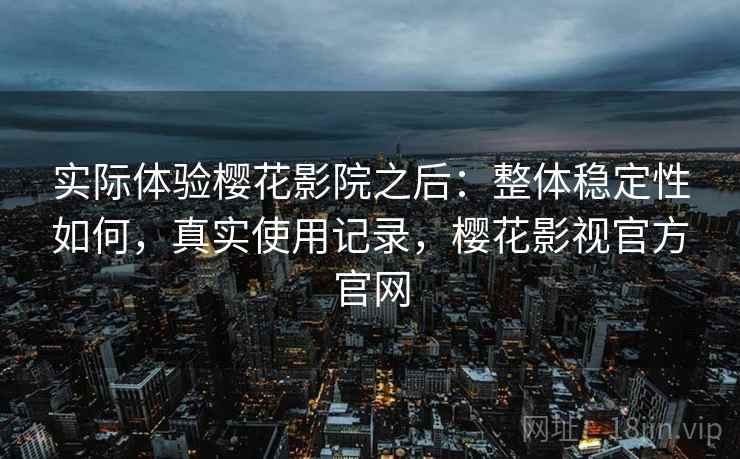 实际体验樱花影院之后:整体稳定性如何,真实使用记录,樱花影视官方官网 第2张 实际体验樱花影院之后:整体稳定性如何,真实使用记录,樱花影视官方官网 第2张