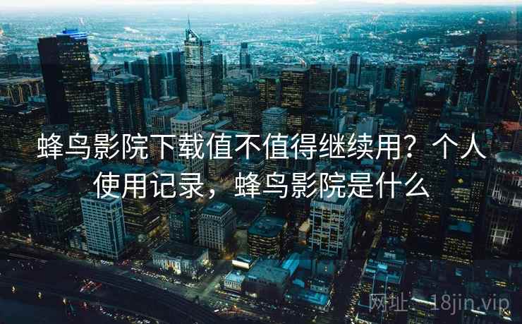 蜂鸟影院下载值不值得继续用？个人使用记录，蜂鸟影院是什么  第2张