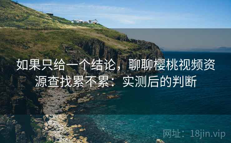 如果只给一个结论,聊聊樱桃视频资源查找累不累:实测后的判断 第2张 如果只给一个结论,聊聊樱桃视频资源查找累不累:实测后的判断 第2张