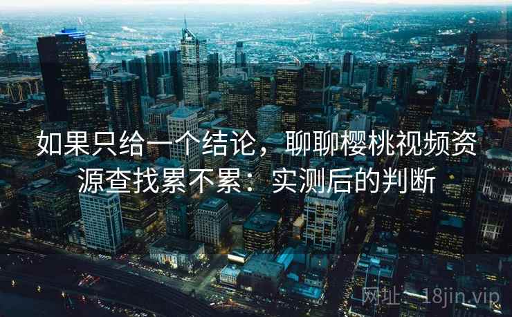 如果只给一个结论,聊聊樱桃视频资源查找累不累:实测后的判断 第1张 如果只给一个结论,聊聊樱桃视频资源查找累不累:实测后的判断 第1张