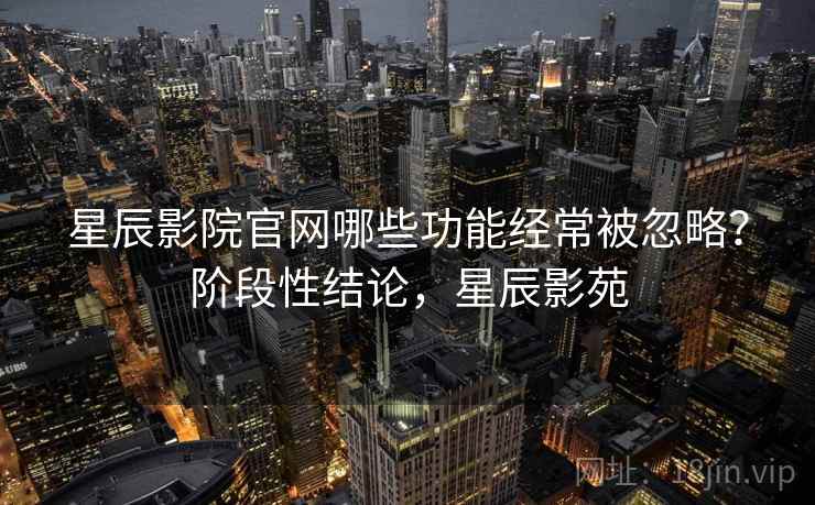 星辰影院官网哪些功能经常被忽略?阶段性结论,星辰影苑 第1张 星辰影院官网哪些功能经常被忽略?阶段性结论,星辰影苑 第1张
