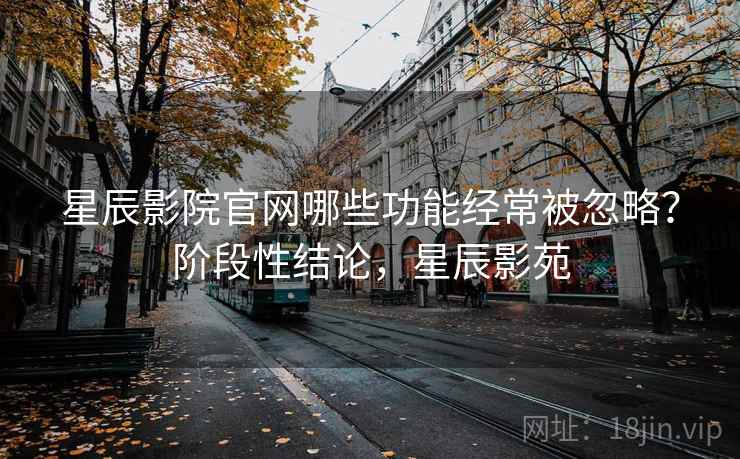 星辰影院官网哪些功能经常被忽略?阶段性结论,星辰影苑 第2张 星辰影院官网哪些功能经常被忽略?阶段性结论,星辰影苑 第2张