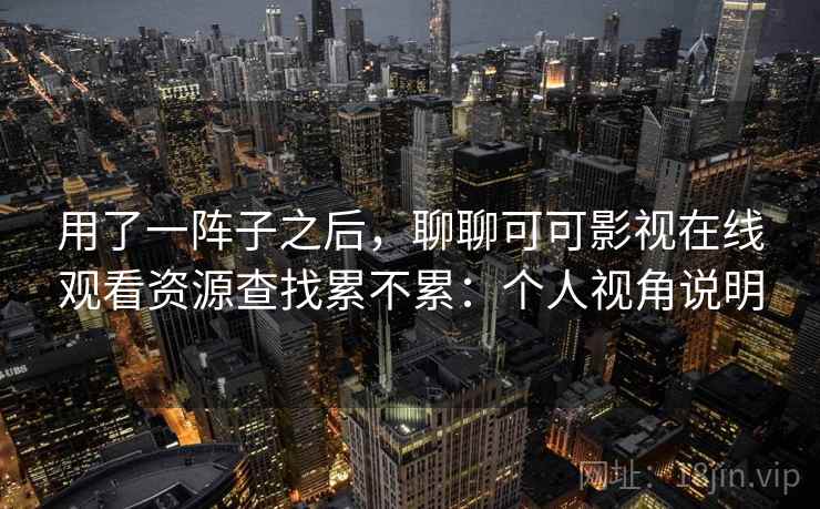 用了一阵子之后,聊聊可可影视在线观看资源查找累不累:个人视角说明 第1张 用了一阵子之后,聊聊可可影视在线观看资源查找累不累:个人视角说明 第1张
