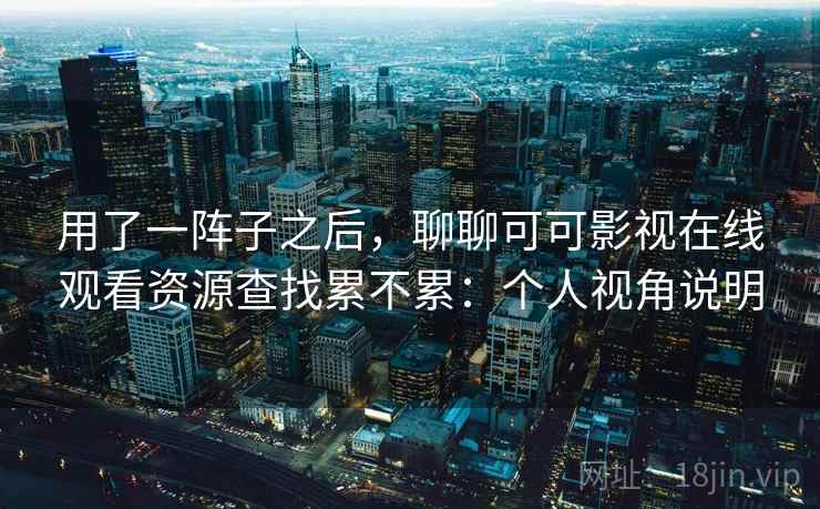 用了一阵子之后,聊聊可可影视在线观看资源查找累不累:个人视角说明 第2张 用了一阵子之后,聊聊可可影视在线观看资源查找累不累:个人视角说明 第2张