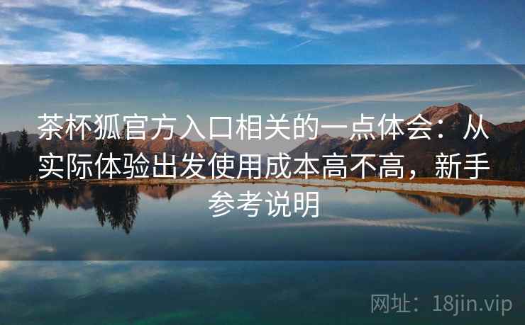 茶杯狐官方入口相关的一点体会：从实际体验出发使用成本高不高，新手参考说明  第1张