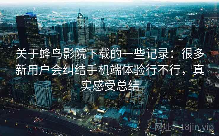 关于蜂鸟影院下载的一些记录：很多新用户会纠结手机端体验行不行，真实感受总结  第1张