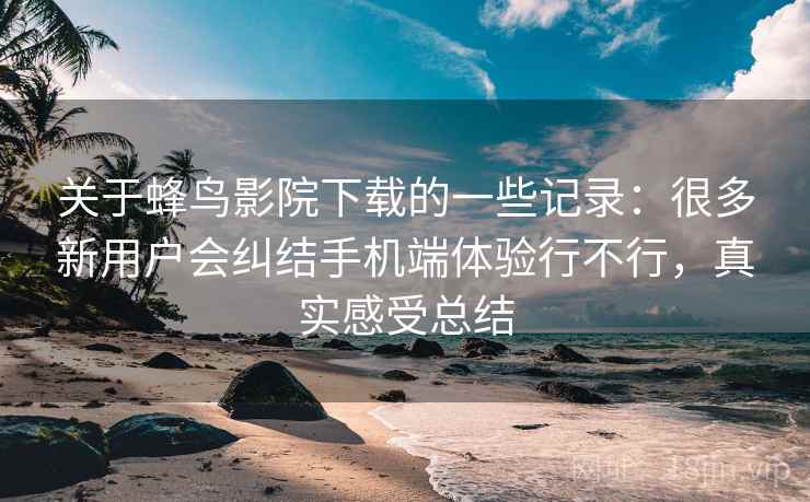 关于蜂鸟影院下载的一些记录：很多新用户会纠结手机端体验行不行，真实感受总结  第2张