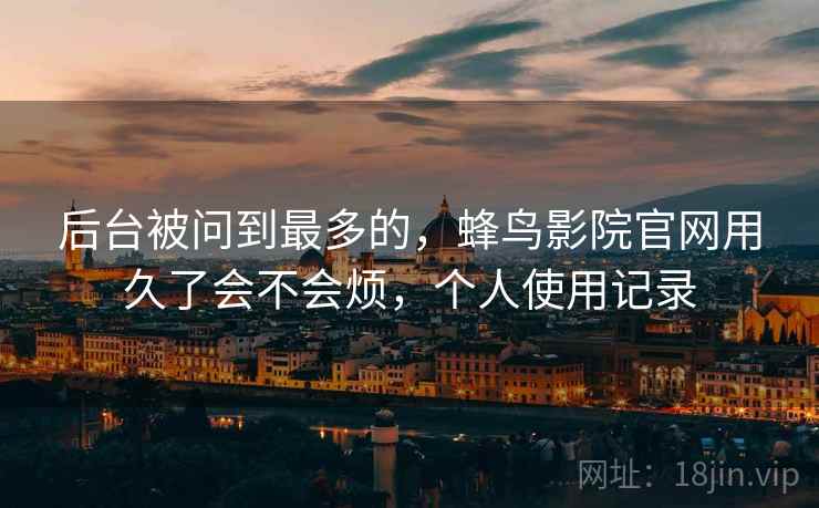 后台被问到最多的，蜂鸟影院官网用久了会不会烦，个人使用记录  第1张